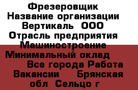 Фрезеровщик › Название организации ­ Вертикаль, ООО › Отрасль предприятия ­ Машиностроение › Минимальный оклад ­ 55 000 - Все города Работа » Вакансии   . Брянская обл.,Сельцо г.